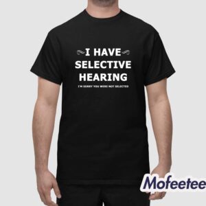 I Have Selective Hearing Im Sorry You Were Not Selected Shirt 1