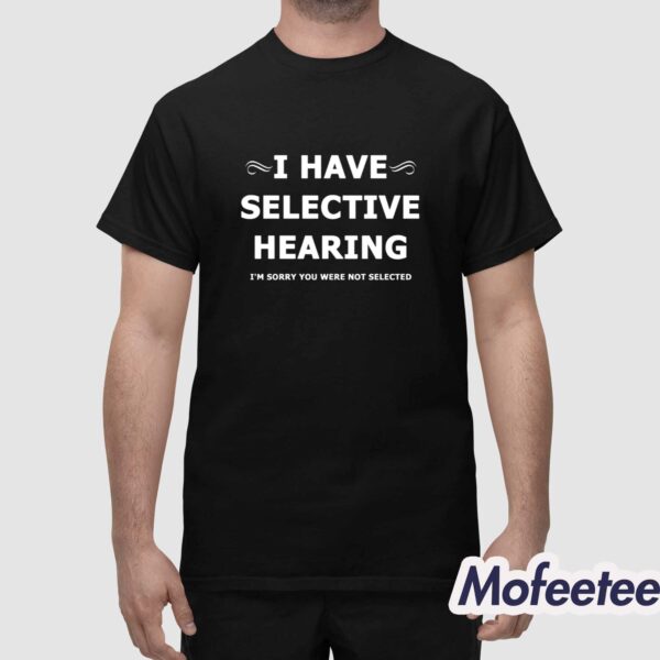 I Have Selective Hearing I’m Sorry You Were Not Selected Shirt