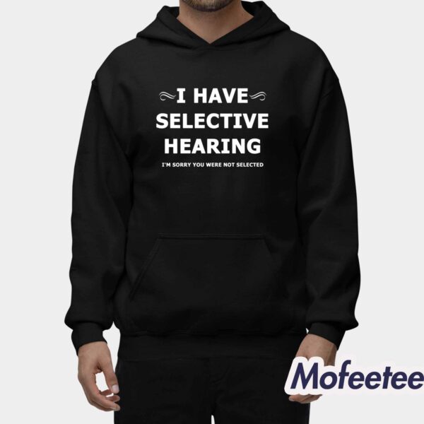 I Have Selective Hearing I’m Sorry You Were Not Selected Shirt