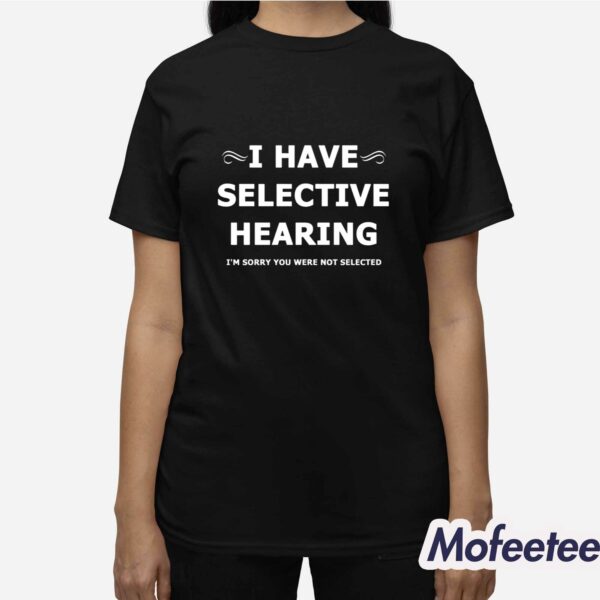 I Have Selective Hearing I’m Sorry You Were Not Selected Shirt