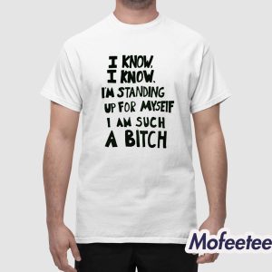 I Know I Know Im Standing Up For Myseif I Am Such A Bitch Shirt 1