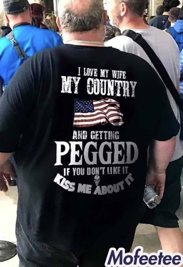 I Love My Wife My Country And Getting Pegged If You Don’t Like It Kiss Me About It Shirt