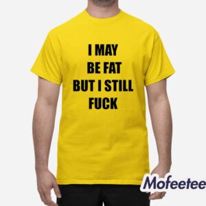 I May Be Fat But I Still Fuck Shirt 1