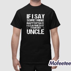 If I Say Something Inappropriate I Learned It From My Uncle Shirt 1