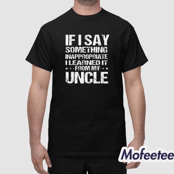 If I Say Something Inappropriate I Learned It From My Uncle Shirt