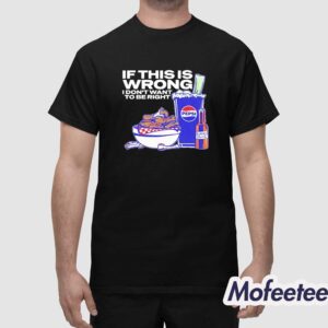 If This Is Wrong I Dont Want To Be Right Shirt 1