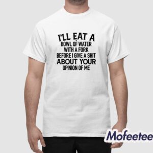 Ill Eat A Bowl Of Water With A Fork Before I Give A Shit Shirt 1