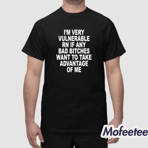 Im Very Vulnerable Rn If Any Bad Bitches Want To Take Advantage Of Me Shirt 1
