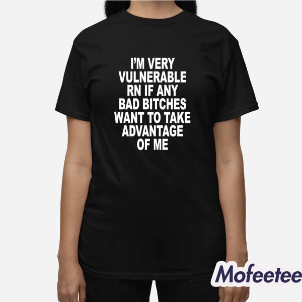I’m Very Vulnerable Rn If Any Bad Bitches Want To Take Advantage Of Me Shirt