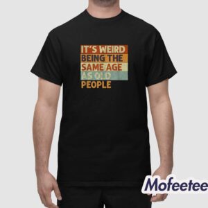 Its Weird Being The Same Age As Old People Shirt 1