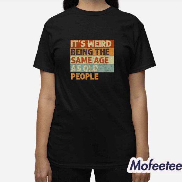 It’s Weird Being The Same Age As Old People Shirt