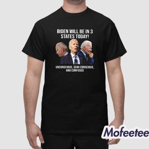 Joe Biden Wiil Be In 3 States Today Unconscious Semi Conscious And Confused Shirt 1
