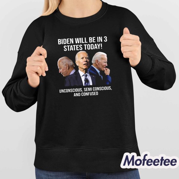 Joe Biden Will Be In 3 States Today Unconscious Semi Conscious And Confused Shirt