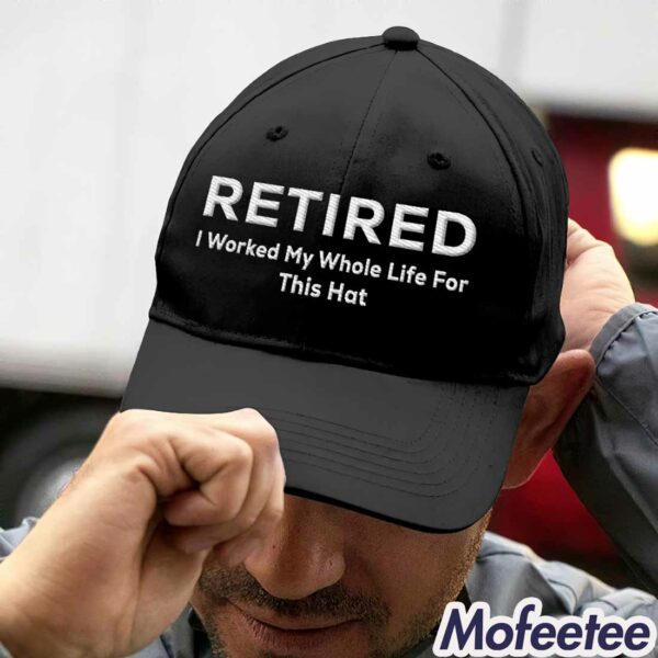 Retired I Worked My Whole Life For This Hat