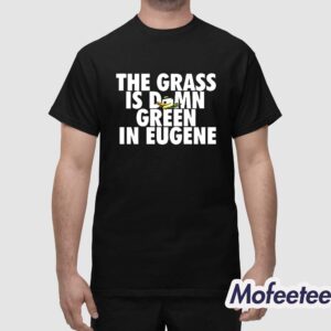 The Grass Is Damn Green In Eugene Shirt 1