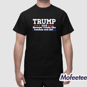 Trump 2024 Because I Kinda Like Freedom And Shit Shirt 1