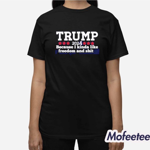 Trump 2024 Because I Kinda Like Freedom And Shit Shirt