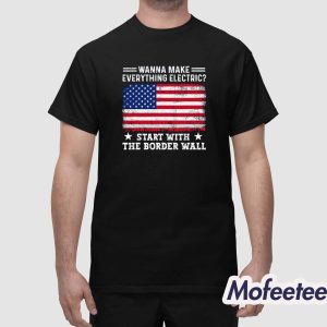 Wanna Make Everything Electric Start With The Border Wall Shirt 1