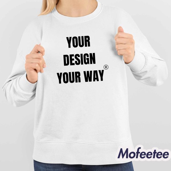 Your Design Your Way Shirt