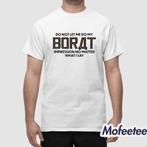 Do Not Let Me Do My Borat Impression No Matter What I Say Shirt 1