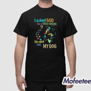 I Asked God For A True Friend So He Sent Me My Dog Shirt 1