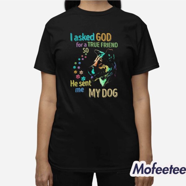 I Asked God For A True Friend So He Sent Me My Dog Shirt