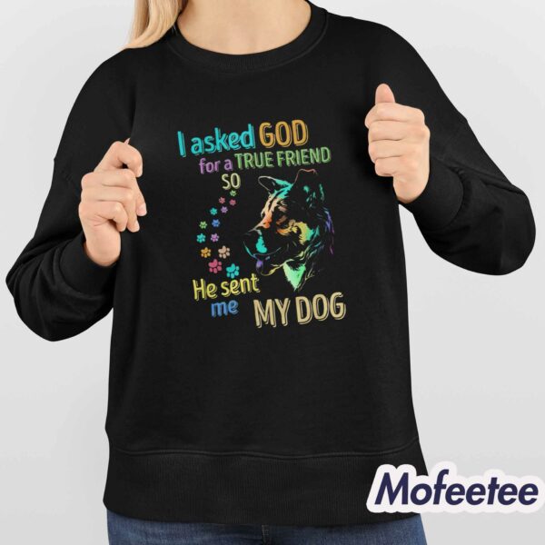 I Asked God For A True Friend So He Sent Me My Dog Shirt