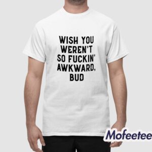 Wish You Weren't So Fuckin Awkward Bud Shirt 1