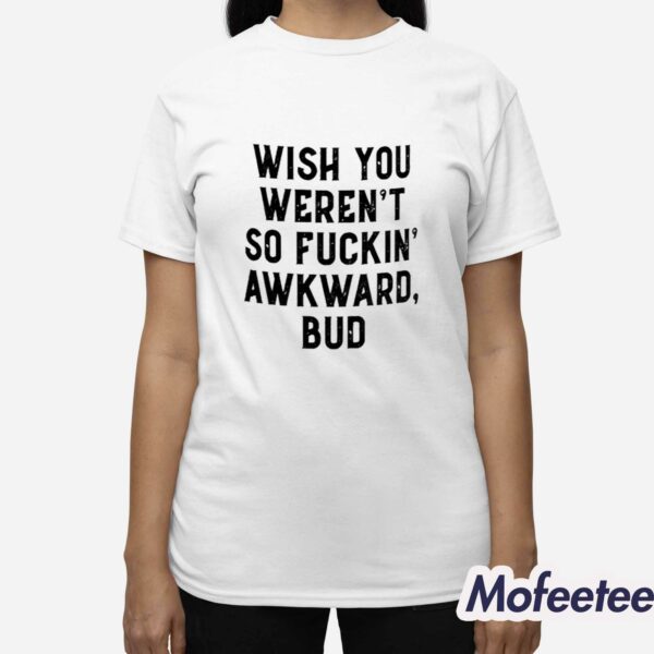 Wish You Weren’t So Fuckin Awkward Bud Shirt