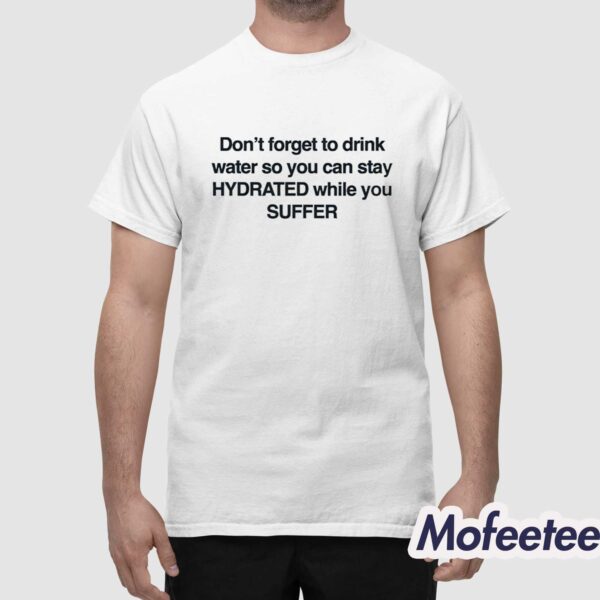Don’t Forget To Drink Water So You Can Stay Hydrated While You Suffer Shirt