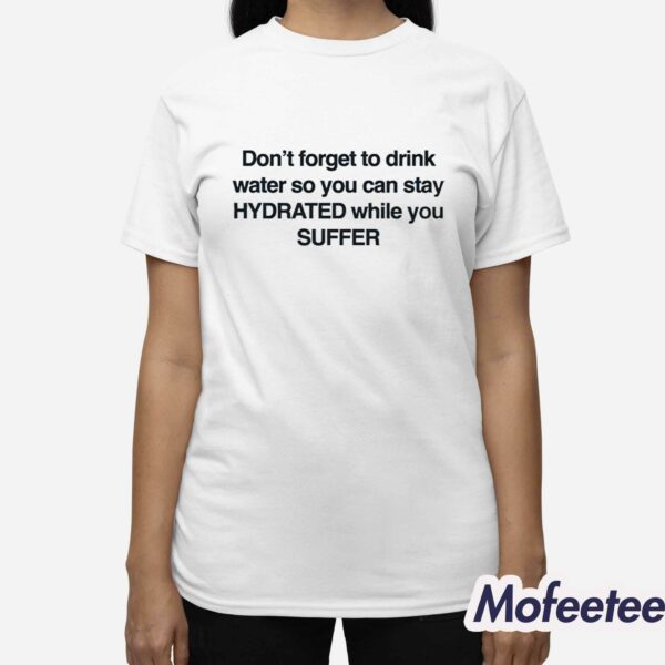 Don’t Forget To Drink Water So You Can Stay Hydrated While You Suffer Shirt