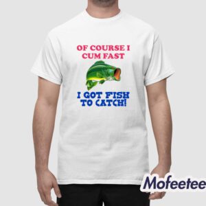 Of Course I Come Fast I Got Fish To Catch Shirt 1