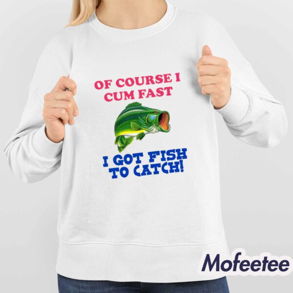 Of Course I Come Fast I Got Fish To Catch Shirt