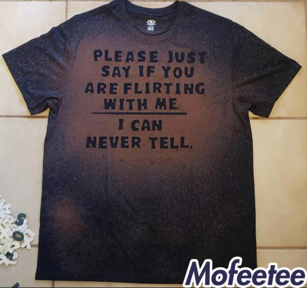 Please Just Say If You Are Flirting With Me I Can Never Tell Shirt