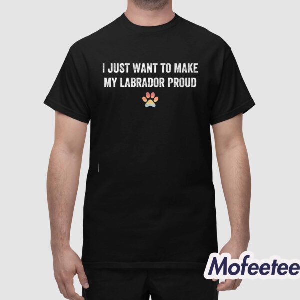 I Just Want To Make My Labrador Proud Shirt