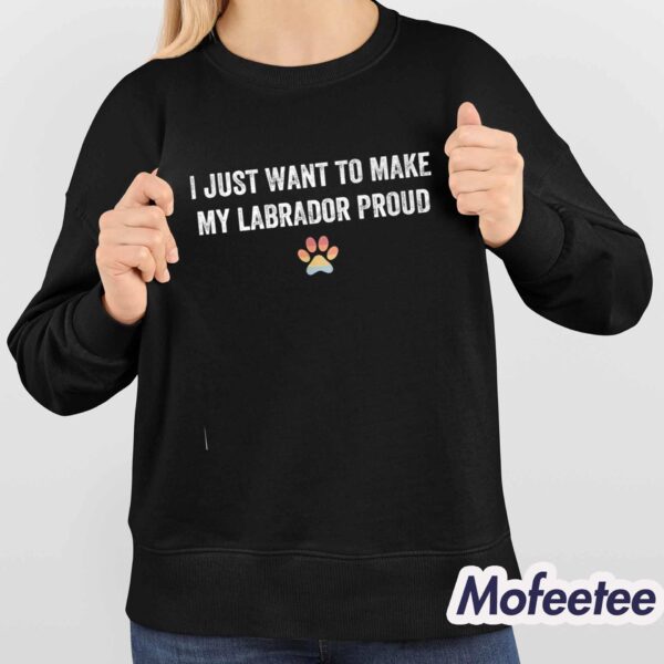 I Just Want To Make My Labrador Proud Shirt
