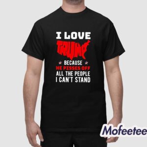 I Love Trump Because He Pisses Off All The People I Cant Stand Shirt 1