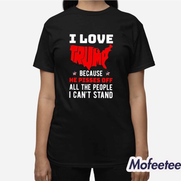 I Love Trump Because He Pisses Off All The People I Can’t Stand Shirt