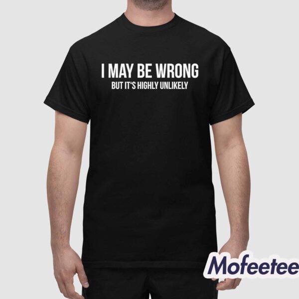 I May Be Wrong But It’s Highly Unlikely Shirt