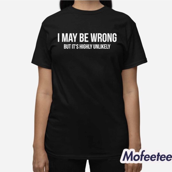 I May Be Wrong But It’s Highly Unlikely Shirt