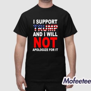I Support Trump And Will Not Apologize For It Shirt 1