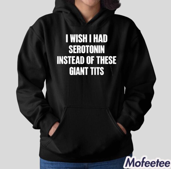 I Wish I Had Serotonin Instead Of These Giant Tits Shirt Hoodie