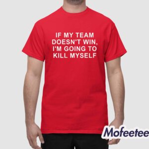 If My Team Doesn't Win I'm Going To Kill Myself Shirt 1