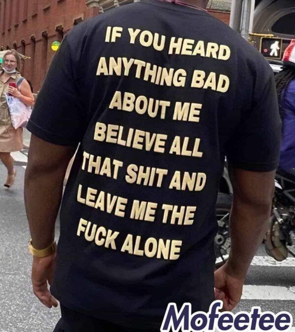 If You Heard Anything Bad About Me Believe All That Shit Shirt
