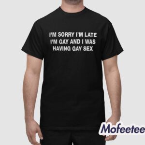 I'm Sorry I'm Late I'm Gay And I Was Having Gay Sex Shirt