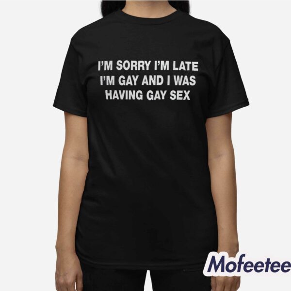 I’m Sorry I’m Late I’m Gay And I Was Having Gay Sex Shirt