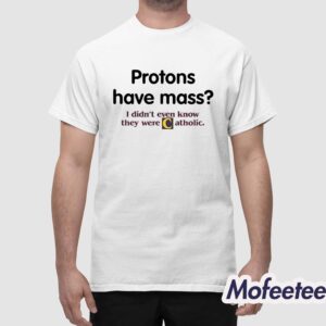 Protons Have Mass Shirt Protons Have A Mass I Didnt Ever Know They Were Catholic Shirt 1