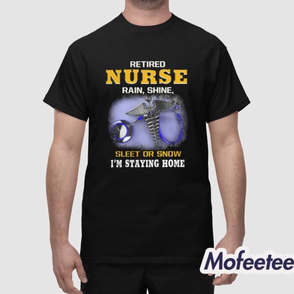 Retired Nurse Rain Shine Sleet Or Snow I’m Staying Home Shirt