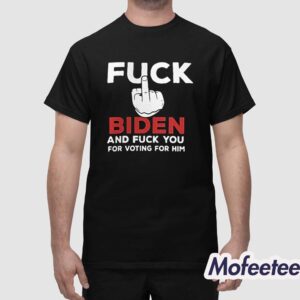 Fuck Biden And Fuck You For Voting For Him Shirt 1