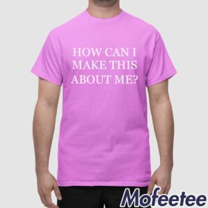 How Can I Make This About Me Shirt 1